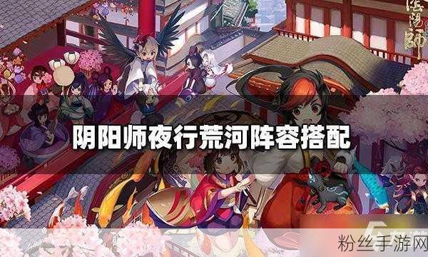 阴阳师夜行荒河活动玩法全揭秘，探索神秘战斗之旅