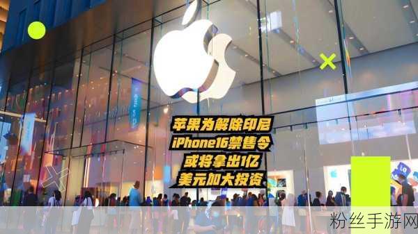 苹果豪掷10亿美元投资印尼，力挽iPhone 16禁售狂澜